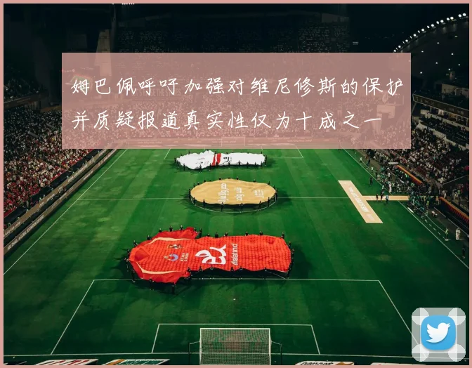 姆巴佩呼吁加强对维尼修斯的保护并质疑报道真实性仅为十成之一
