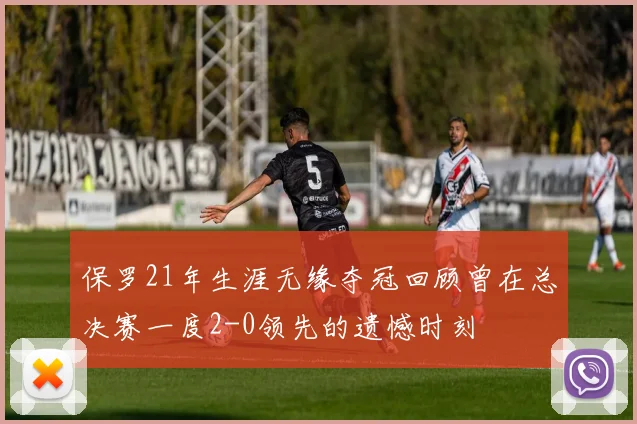 保罗21年生涯无缘夺冠回顾曾在总决赛一度2-0领先的遗憾时刻