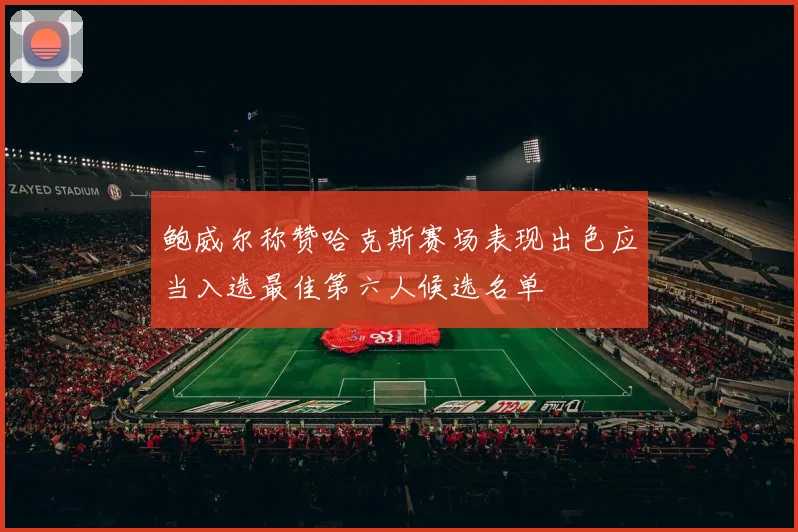 鲍威尔称赞哈克斯赛场表现出色应当入选最佳第六人候选名单