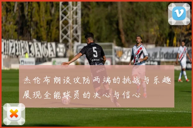 杰伦布朗谈攻防两端的挑战与乐趣展现全能球员的决心与信心