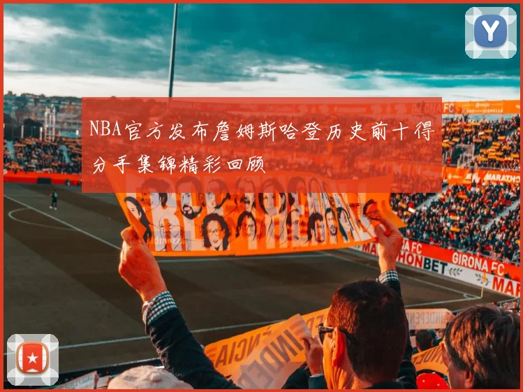 NBA官方发布詹姆斯哈登历史前十得分手集锦精彩回顾
