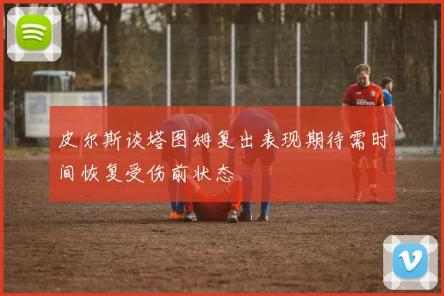 皮尔斯谈塔图姆复出表现期待需时间恢复受伤前状态