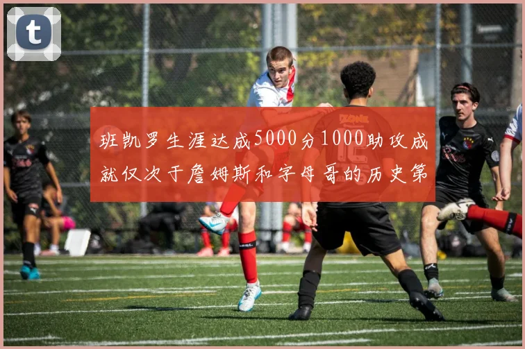 班凯罗生涯达成5000分1000助攻成就仅次于詹姆斯和字母哥的历史第三年轻球员