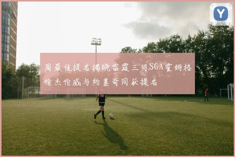 周最佳提名揭晓雷霆三将SGA霍姆格伦杰伦威与约基奇同获提名