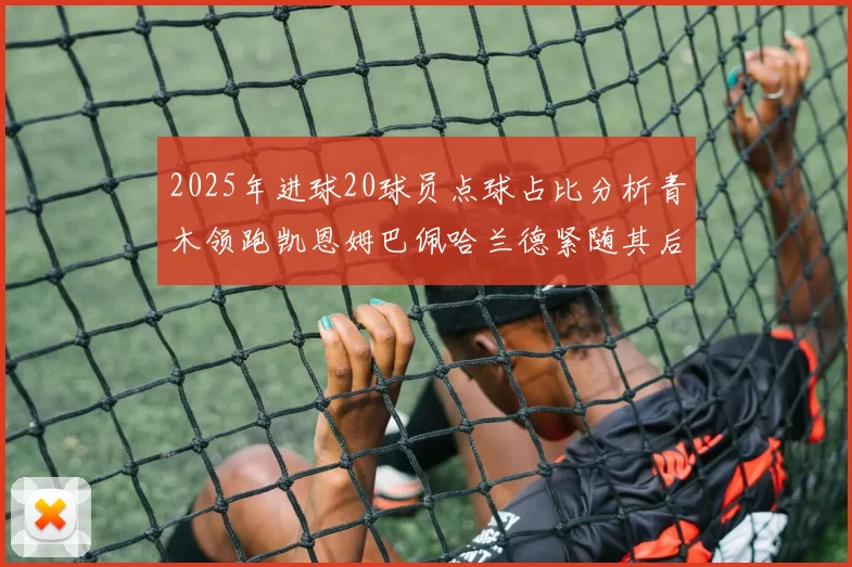 2025年进球20球员点球占比分析青木领跑凯恩姆巴佩哈兰德紧随其后
