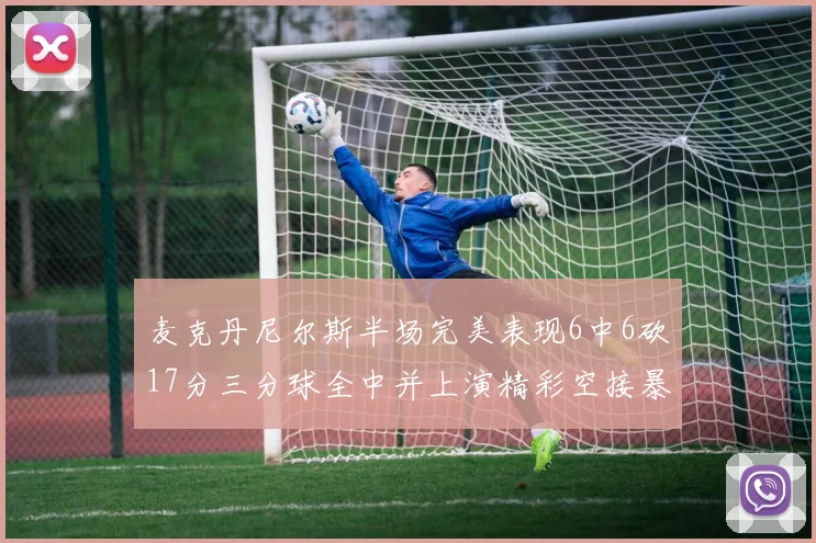 麦克丹尼尔斯半场完美表现6中6砍17分三分球全中并上演精彩空接暴扣