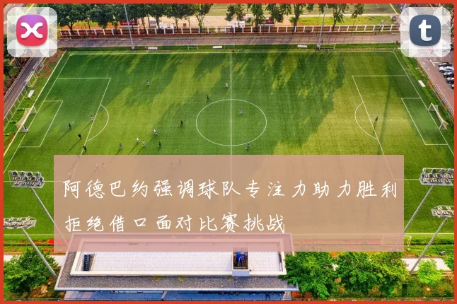 阿德巴约强调球队专注力助力胜利拒绝借口面对比赛挑战