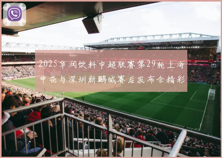 2025华润饮料中超联赛第29轮上海申花与深圳新鹏城赛后发布会精彩回顾与分析