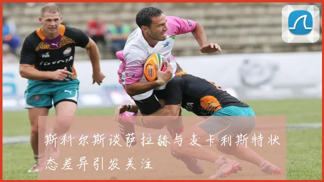 斯科尔斯谈萨拉赫与麦卡利斯特状态差异引发关注