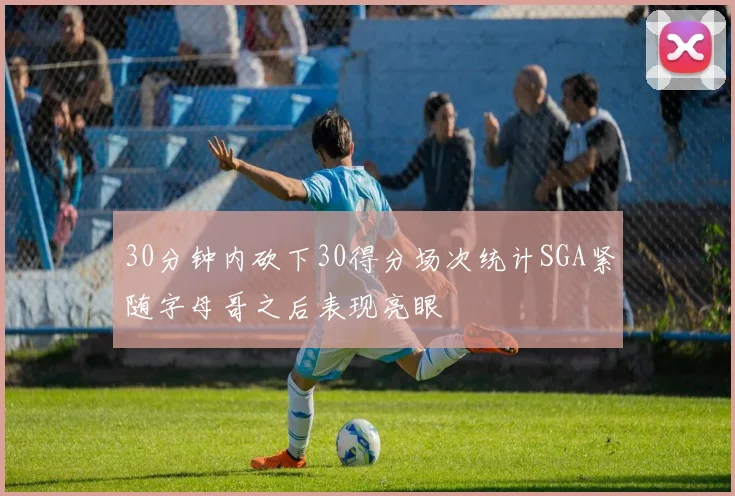 30分钟内砍下30得分场次统计SGA紧随字母哥之后表现亮眼