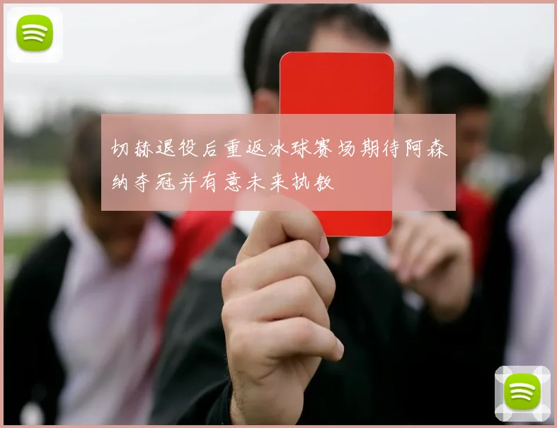 切赫退役后重返冰球赛场期待阿森纳夺冠并有意未来执教