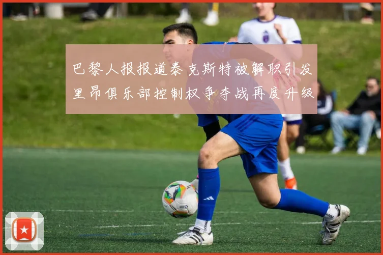 巴黎人报报道泰克斯特被解职引发里昂俱乐部控制权争夺战再度升级